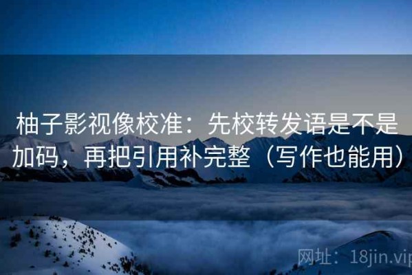 柚子影视像校准：先校转发语是不是加码，再把引用补完整（写作也能用）