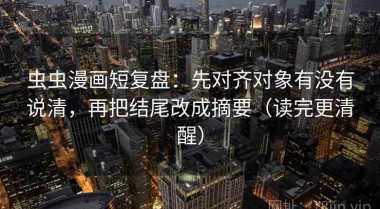 虫虫漫画短复盘：先对齐对象有没有说清，再把结尾改成摘要（读完更清醒）