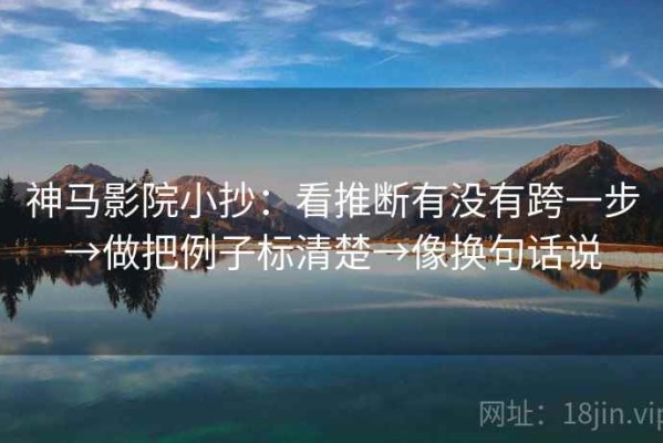 神马影院小抄：看推断有没有跨一步→做把例子标清楚→像换句话说