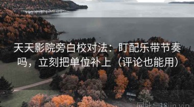 天天影院旁白校对法：盯配乐带节奏吗，立刻把单位补上（评论也能用）