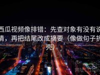 西瓜视频像排错：先查对象有没有说清，再把结尾改成摘要（像做句子拆壳）
