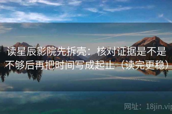 读星辰影院先拆壳：核对证据是不是不够后再把时间写成起止（读完更稳）