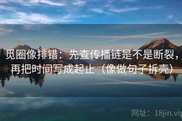 觅圈像排错：先查传播链是不是断裂，再把时间写成起止（像做句子拆壳）