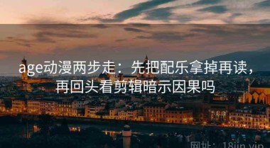 age动漫两步走：先把配乐拿掉再读，再回头看剪辑暗示因果吗