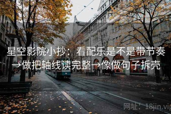 星空影院小抄：看配乐是不是带节奏→做把轴线读完整→像做句子拆壳
