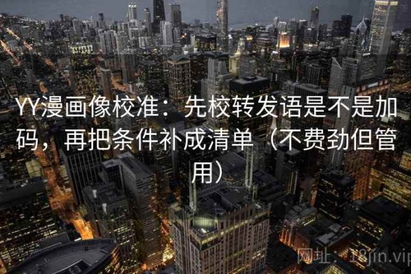 YY漫画像校准：先校转发语是不是加码，再把条件补成清单（不费劲但管用）