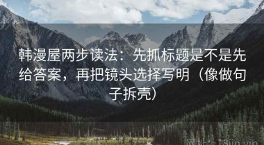 韩漫屋两步读法：先抓标题是不是先给答案，再把镜头选择写明（像做句子拆壳）