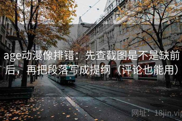 age动漫像排错：先查截图是不是缺前后，再把段落写成提纲（评论也能用）