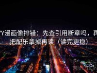 YY漫画像排错：先查引用断章吗，再把配乐拿掉再读（读完更稳）