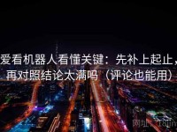 爱看机器人看懂关键：先补上起止，再对照结论太满吗（评论也能用）