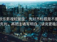 欧乐影视短复盘：先对齐标题是不是先判，再把主语写明白（读完更稳）