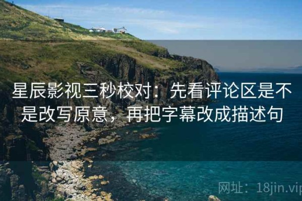 星辰影视三秒校对：先看评论区是不是改写原意，再把字幕改成描述句