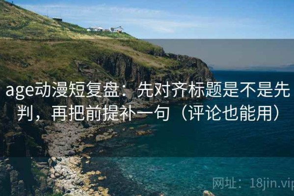 age动漫短复盘：先对齐标题是不是先判，再把前提补一句（评论也能用）