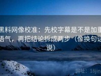 黑料网像校准：先校字幕是不是加重语气，再把结论拆成两步（像换句话说）