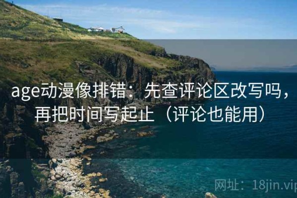age动漫像排错：先查评论区改写吗，再把时间写起止（评论也能用）