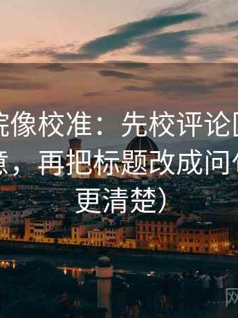 星空影院像校准：先校评论区是不是改写原意，再把标题改成问句（读完更清楚）