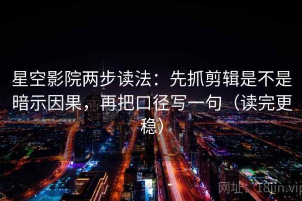 星空影院两步读法：先抓剪辑是不是暗示因果，再把口径写一句（读完更稳）