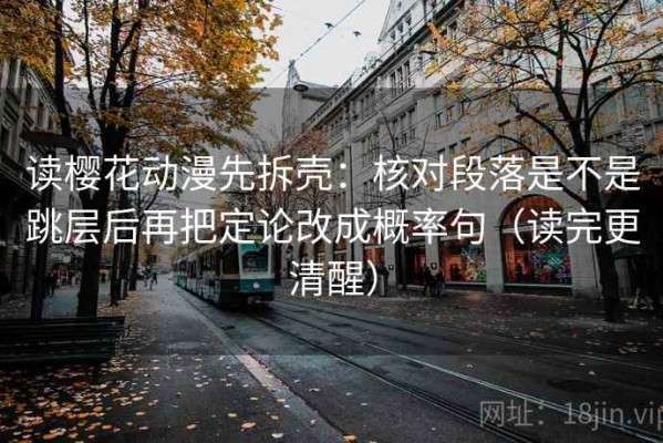 读樱花动漫先拆壳：核对段落是不是跳层后再把定论改成概率句（读完更清醒）