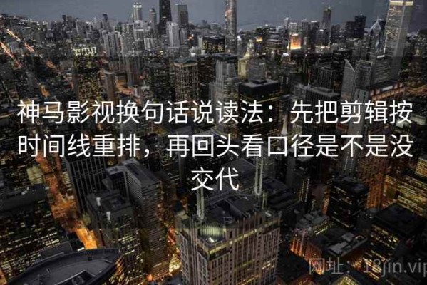 神马影视换句话说读法：先把剪辑按时间线重排，再回头看口径是不是没交代