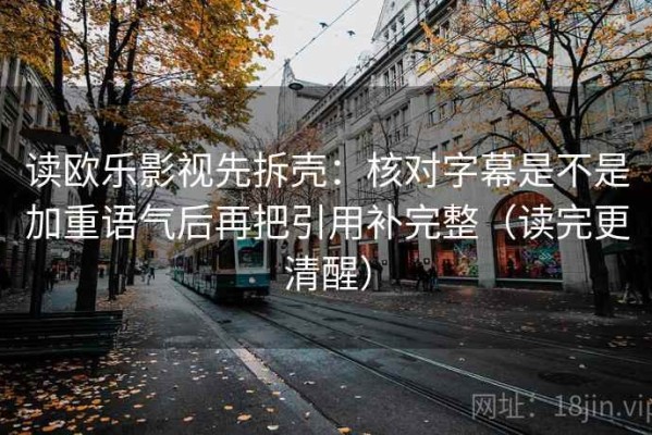 读欧乐影视先拆壳：核对字幕是不是加重语气后再把引用补完整（读完更清醒）