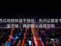 西瓜视频快读不快信：先问证据是不是不够，再把镜头选择写明