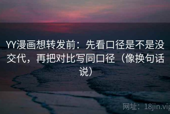 YY漫画想转发前：先看口径是不是没交代，再把对比写同口径（像换句话说）