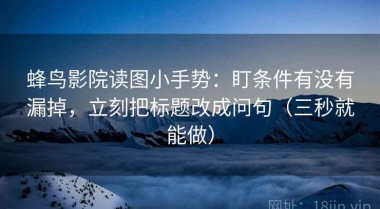蜂鸟影院读图小手势：盯条件有没有漏掉，立刻把标题改成问句（三秒就能做）