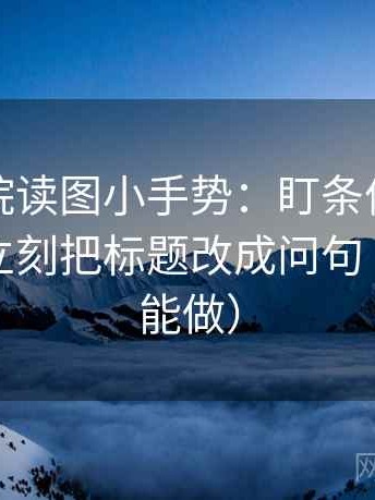 蜂鸟影院读图小手势：盯条件有没有漏掉，立刻把标题改成问句（三秒就能做）