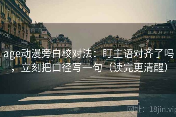 age动漫旁白校对法：盯主语对齐了吗，立刻把口径写一句（读完更清醒）