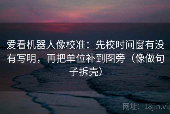 爱看机器人像校准：先校时间窗有没有写明，再把单位补到图旁（像做句子拆壳）