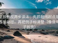 星辰影视两步读法：先抓轴线起点是不是动过，再把例子标清楚（像做句子拆壳）