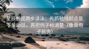 星辰影视两步读法：先抓轴线起点是不是动过，再把例子标清楚（像做句子拆壳）