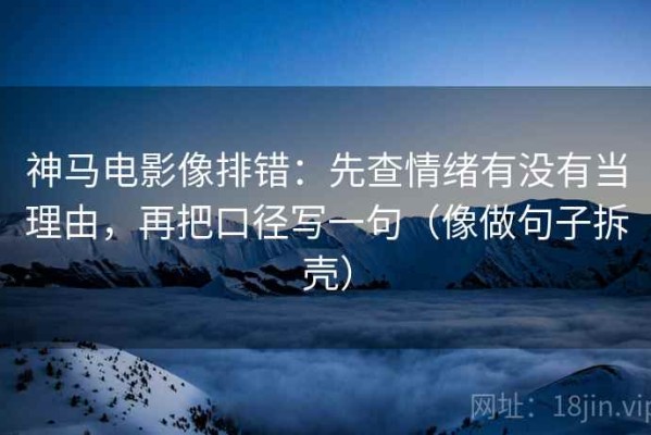 神马电影像排错：先查情绪有没有当理由，再把口径写一句（像做句子拆壳）