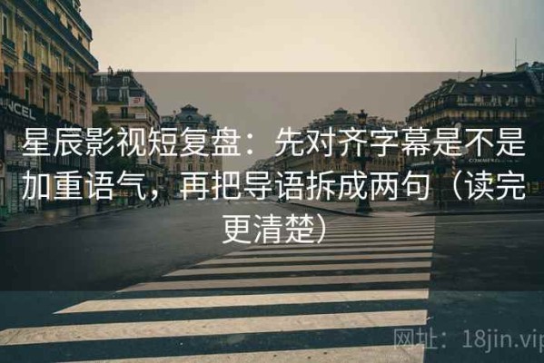 星辰影视短复盘：先对齐字幕是不是加重语气，再把导语拆成两句（读完更清楚）