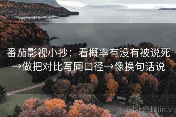 番茄影视小抄：看概率有没有被说死→做把对比写同口径→像换句话说