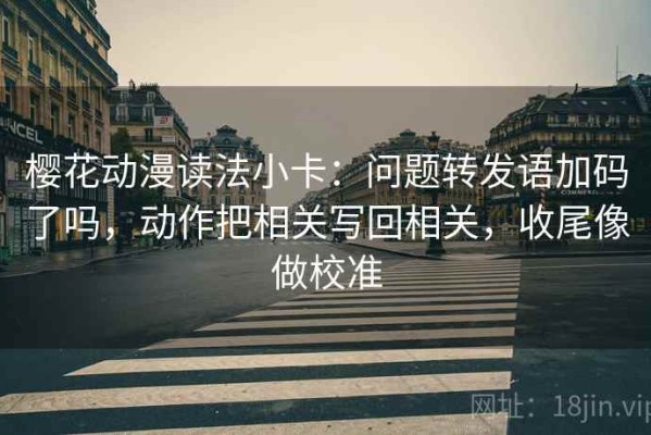 樱花动漫读法小卡：问题转发语加码了吗，动作把相关写回相关，收尾像做校准