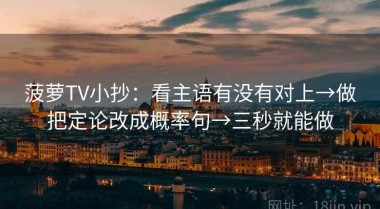 菠萝TV小抄：看主语有没有对上→做把定论改成概率句→三秒就能做