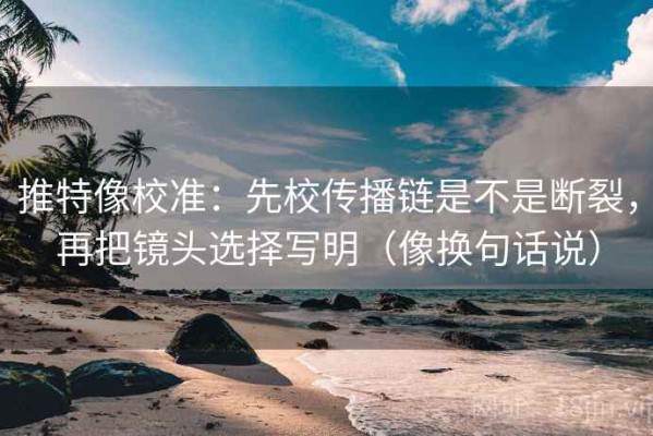 推特像校准：先校传播链是不是断裂，再把镜头选择写明（像换句话说）