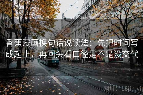 香蕉漫画换句话说读法：先把时间写成起止，再回头看口径是不是没交代