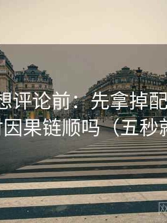爱一番想评论前：先拿掉配乐再读，再核对因果链顺吗（五秒就能做）