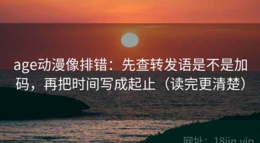 age动漫像排错：先查转发语是不是加码，再把时间写成起止（读完更清楚）