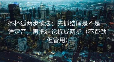 茶杯狐两步读法：先抓结尾是不是一锤定音，再把结论拆成两步（不费劲但管用）