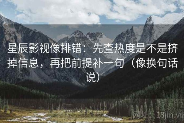 星辰影视像排错：先查热度是不是挤掉信息，再把前提补一句（像换句话说）