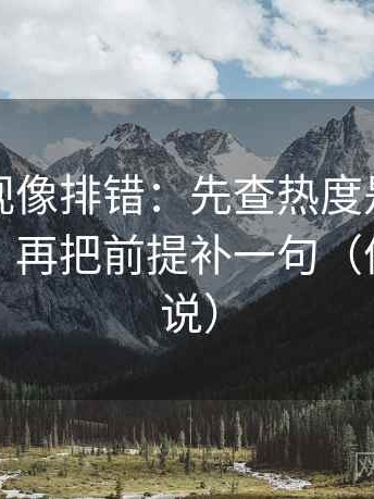星辰影视像排错：先查热度是不是挤掉信息，再把前提补一句（像换句话说）