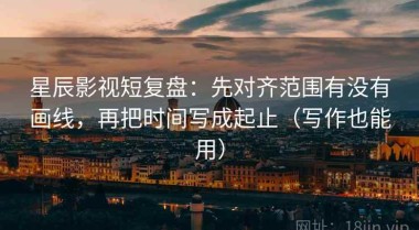 星辰影视短复盘：先对齐范围有没有画线，再把时间写成起止（写作也能用）