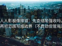 人人影视像排错：先查结尾强收吗，再把范围写成边界（不费劲但管用）