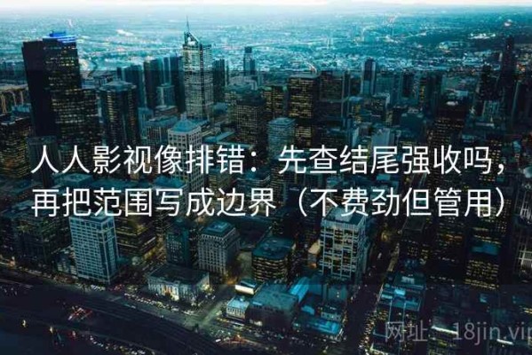 人人影视像排错：先查结尾强收吗，再把范围写成边界（不费劲但管用）