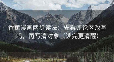 香蕉漫画两步读法：先看评论区改写吗，再写清对象（读完更清醒）