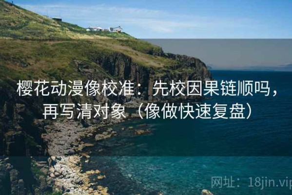 樱花动漫像校准：先校因果链顺吗，再写清对象（像做快速复盘）