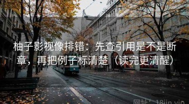 柚子影视像排错：先查引用是不是断章，再把例子标清楚（读完更清醒）